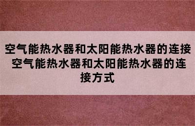 空气能热水器和太阳能热水器的连接 空气能热水器和太阳能热水器的连接方式